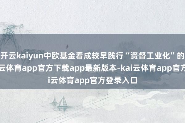 开云kaiyun中欧基金看成较早践行“资督工业化”的机构-kai云体育app官方下载app最新版本-kai云体育app官方登录入口