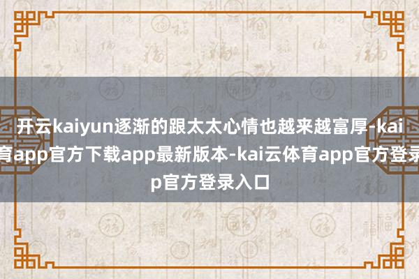 开云kaiyun逐渐的跟太太心情也越来越富厚-kai云体育app官方下载app最新版本-kai云体育app官方登录入口