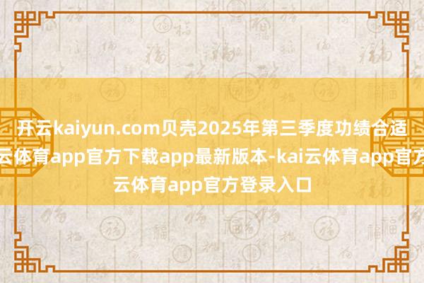 开云kaiyun.com贝壳2025年第三季度功绩合适预期-kai云体育app官方下载app最新版本-kai云体育app官方登录入口