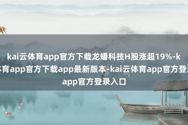 kai云体育app官方下载龙蟠科技H股涨超19%-kai云体育app官方下载app最新版本-kai云体育app官方登录入口