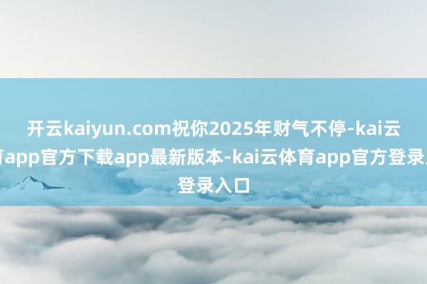 开云kaiyun.com祝你2025年财气不停-kai云体育app官方下载app最新版本-kai云体育app官方登录入口