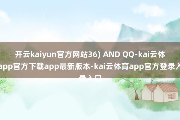 开云kaiyun官方网站36) AND QQ-kai云体育app官方下载app最新版本-kai云体育app官方登录入口