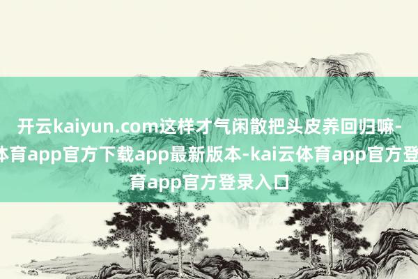 开云kaiyun.com这样才气闲散把头皮养回归嘛-kai云体育app官方下载app最新版本-kai云体育app官方登录入口