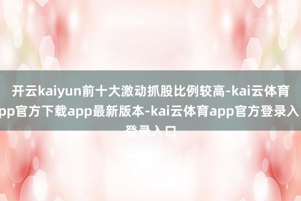 开云kaiyun前十大激动抓股比例较高-kai云体育app官方下载app最新版本-kai云体育app官方登录入口