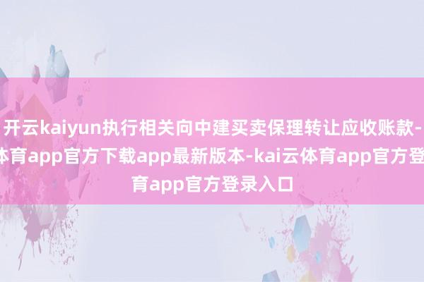 开云kaiyun执行相关向中建买卖保理转让应收账款-kai云体育app官方下载app最新版本-kai云体育app官方登录入口