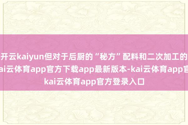 开云kaiyun但对于后厨的“秘方”配料和二次加工的具体历程-kai云体育app官方下载app最新版本-kai云体育app官方登录入口