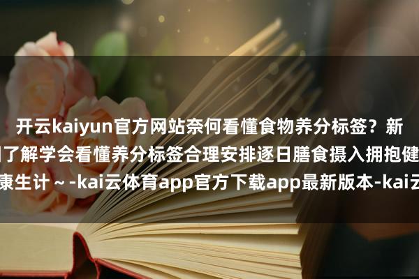 开云kaiyun官方网站奈何看懂食物养分标签？新版标签有哪些变化？一图了解学会看懂养分标签合理安排逐日膳食摄入拥抱健康生计～-kai云体育app官方下载app最新版本-kai云体育app官方登录入口