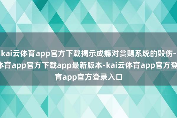 kai云体育app官方下载揭示成瘾对赏赐系统的毁伤-kai云体育app官方下载app最新版本-kai云体育app官方登录入口