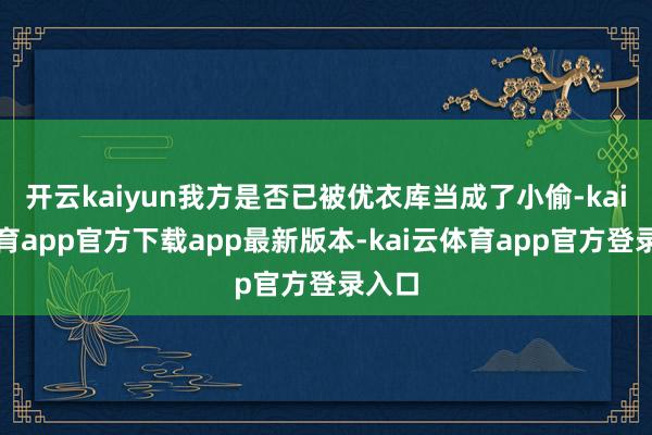 开云kaiyun我方是否已被优衣库当成了小偷-kai云体育app官方下载app最新版本-kai云体育app官方登录入口