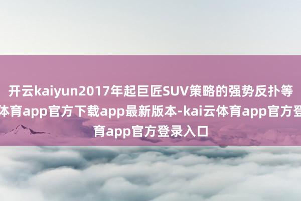 开云kaiyun2017年起巨匠SUV策略的强势反扑等-kai云体育app官方下载app最新版本-kai云体育app官方登录入口