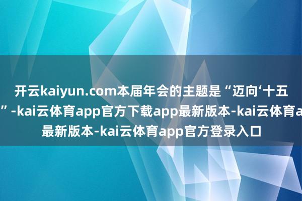 开云kaiyun.com本届年会的主题是“迈向‘十五五’竖立金融强国”-kai云体育app官方下载app最新版本-kai云体育app官方登录入口