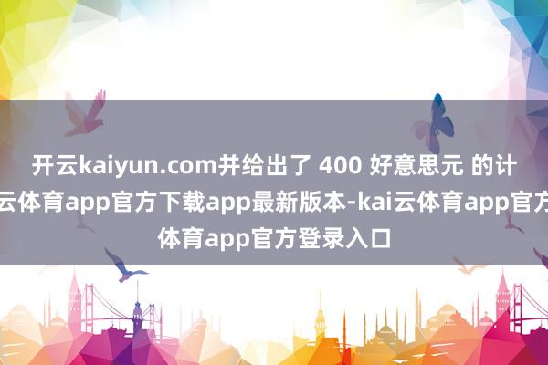 开云kaiyun.com并给出了 400 好意思元 的计算价-kai云体育app官方下载app最新版本-kai云体育app官方登录入口