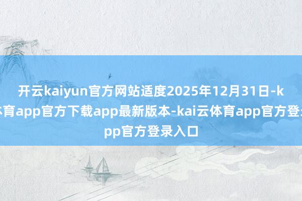 开云kaiyun官方网站适度2025年12月31日-kai云体育app官方下载app最新版本-kai云体育app官方登录入口