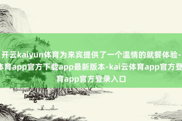 开云kaiyun体育为来宾提供了一个温情的就餐体验-kai云体育app官方下载app最新版本-kai云体育app官方登录入口