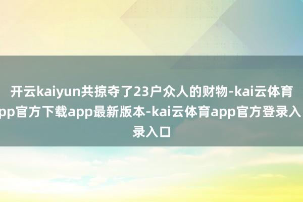 开云kaiyun共掠夺了23户众人的财物-kai云体育app官方下载app最新版本-kai云体育app官方登录入口