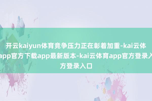 开云kaiyun体育竞争压力正在彰着加重-kai云体育app官方下载app最新版本-kai云体育app官方登录入口
