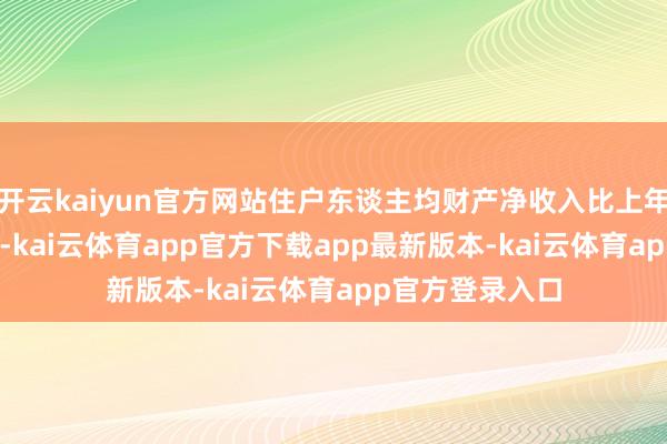 开云kaiyun官方网站住户东谈主均财产净收入比上年阵势下落3.1%-kai云体育app官方下载app最新版本-kai云体育app官方登录入口