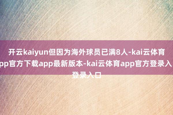 开云kaiyun但因为海外球员已满8人-kai云体育app官方下载app最新版本-kai云体育app官方登录入口