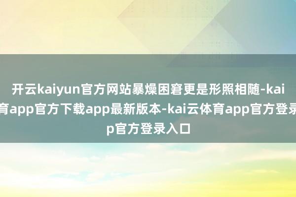 开云kaiyun官方网站暴燥困窘更是形照相随-kai云体育app官方下载app最新版本-kai云体育app官方登录入口