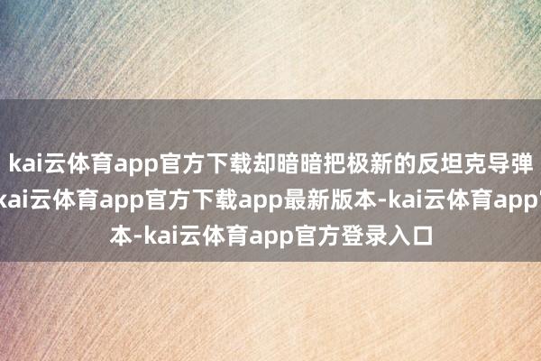 kai云体育app官方下载却暗暗把极新的反坦克导弹、步枪枪弹-kai云体育app官方下载app最新版本-kai云体育app官方登录入口
