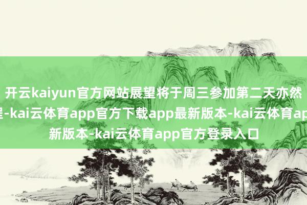 开云kaiyun官方网站展望将于周三参加第二天亦然临了一天的议程-kai云体育app官方下载app最新版本-kai云体育app官方登录入口