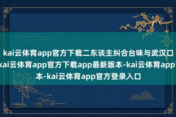 kai云体育app官方下载二东谈主纠合台味与武汉口味反复调试-kai云体育app官方下载app最新版本-kai云体育app官方登录入口