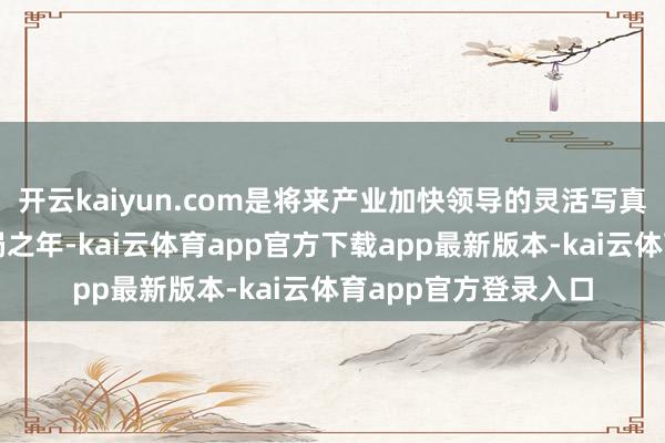 开云kaiyun.com是将来产业加快领导的灵活写真……“十五五”开局之年-kai云体育app官方下载app最新版本-kai云体育app官方登录入口